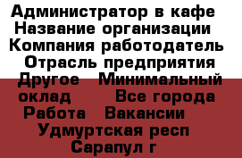 Администратор в кафе › Название организации ­ Компания-работодатель › Отрасль предприятия ­ Другое › Минимальный оклад ­ 1 - Все города Работа » Вакансии   . Удмуртская респ.,Сарапул г.